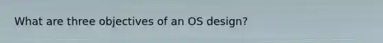What are three objectives of an OS design?