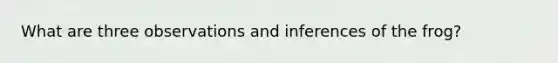 What are three observations and inferences of the frog?