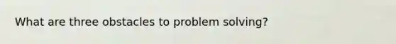 What are three obstacles to problem solving?