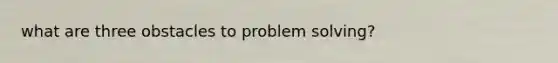 what are three obstacles to problem solving?