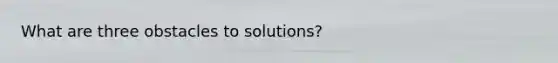 What are three obstacles to solutions?