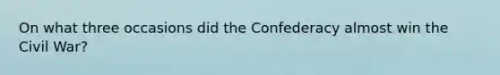 On what three occasions did the Confederacy almost win the Civil War?
