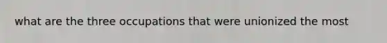 what are the three occupations that were unionized the most