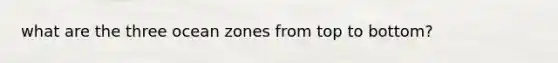 what are the three ocean zones from top to bottom?