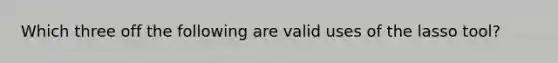Which three off the following are valid uses of the lasso tool?