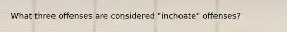 What three offenses are considered "inchoate" offenses?