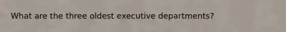 What are the three oldest executive departments?