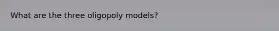 What are the three oligopoly models?