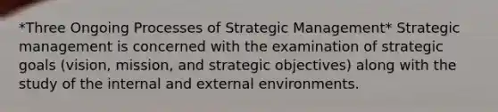 *Three Ongoing Processes of Strategic Management* Strategic management is concerned with the examination of strategic goals (vision, mission, and strategic objectives) along with the study of the internal and external environments.