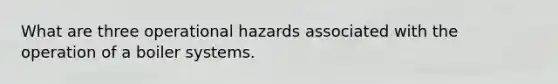 What are three operational hazards associated with the operation of a boiler systems.