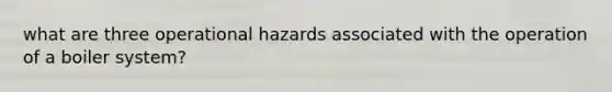 what are three operational hazards associated with the operation of a boiler system?