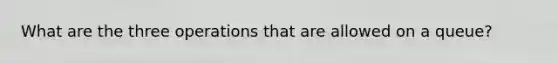 What are the three operations that are allowed on a queue?