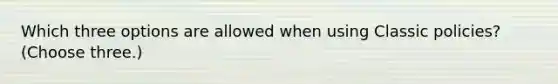 Which three options are allowed when using Classic policies? (Choose three.)