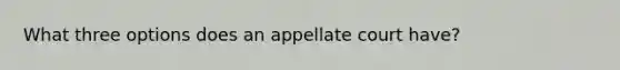 What three options does an appellate court have?