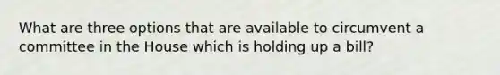 What are three options that are available to circumvent a committee in the House which is holding up a bill?