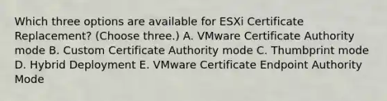 Which three options are available for ESXi Certificate Replacement? (Choose three.) A. VMware Certificate Authority mode B. Custom Certificate Authority mode C. Thumbprint mode D. Hybrid Deployment E. VMware Certificate Endpoint Authority Mode