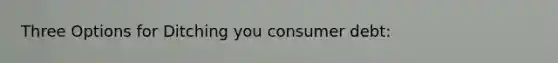 Three Options for Ditching you consumer debt: