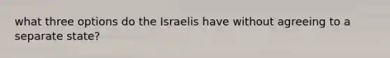 what three options do the Israelis have without agreeing to a separate state?