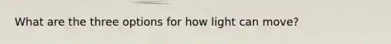 What are the three options for how light can move?