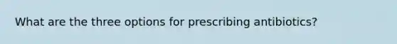 What are the three options for prescribing antibiotics?