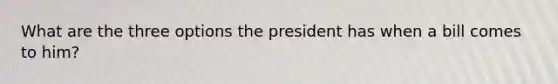 What are the three options the president has when a bill comes to him?