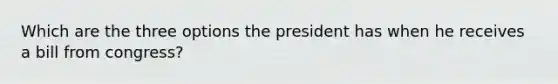 Which are the three options the president has when he receives a bill from congress?