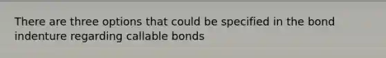 There are three options that could be specified in the bond indenture regarding callable bonds