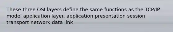 These three OSI layers define the same functions as the TCP/IP model application layer. application presentation session transport network data link