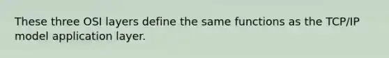 These three OSI layers define the same functions as the TCP/IP model application layer.