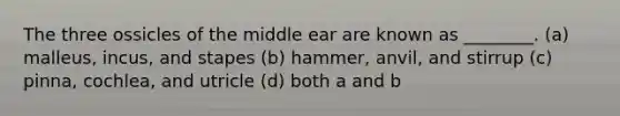 The three ossicles of the middle ear are known as ________. (a) malleus, incus, and stapes (b) hammer, anvil, and stirrup (c) pinna, cochlea, and utricle (d) both a and b