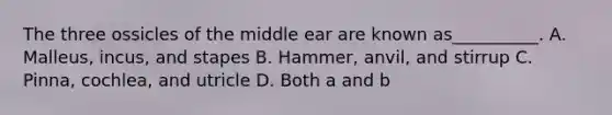 The three ossicles of the middle ear are known as__________. A. Malleus, incus, and stapes B. Hammer, anvil, and stirrup C. Pinna, cochlea, and utricle D. Both a and b