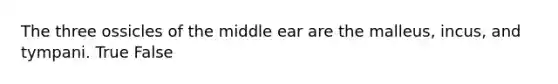 ​The three ossicles of the middle ear are the malleus, incus, and tympani. True False