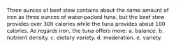 Three ounces of beef stew contains about the same amount of iron as three ounces of water-packed tuna, but the beef stew provides over 300 calories while the tuna provides about 100 calories. As regards iron, the tuna offers more:​ a. ​balance. b. ​nutrient density. c. ​dietary variety. d. ​moderation. e. ​variety.