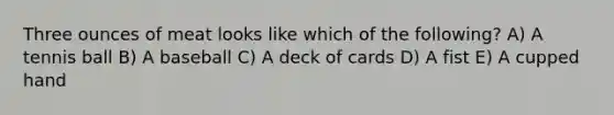 Three ounces of meat looks like which of the following? A) A tennis ball B) A baseball C) A deck of cards D) A fist E) A cupped hand