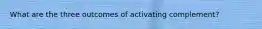 What are the three outcomes of activating complement?