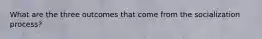 What are the three outcomes that come from the socialization process?