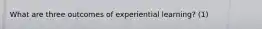 What are three outcomes of experiential learning? (1)