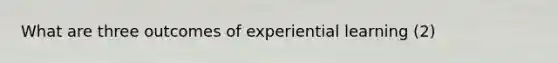 What are three outcomes of experiential learning (2)