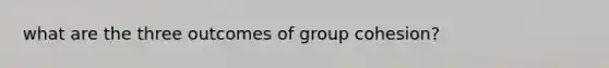 what are the three outcomes of group cohesion?