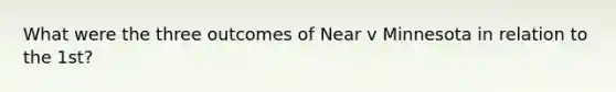 What were the three outcomes of Near v Minnesota in relation to the 1st?