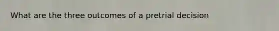 What are the three outcomes of a pretrial decision