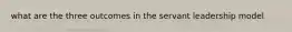 what are the three outcomes in the servant leadership model