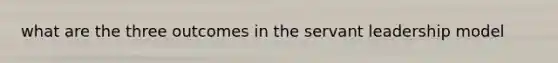 what are the three outcomes in the servant leadership model