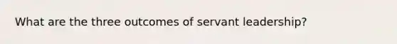 What are the three outcomes of servant leadership?