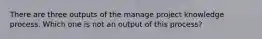 There are three outputs of the manage project knowledge process. Which one is not an output of this process?