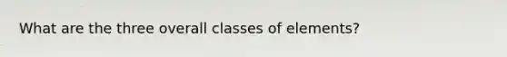 What are the three overall classes of elements?