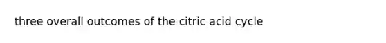 three overall outcomes of the citric acid cycle