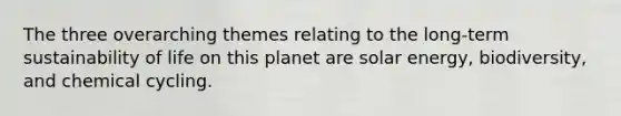 The three overarching themes relating to the long-term sustainability of life on this planet are solar energy, biodiversity, and chemical cycling.