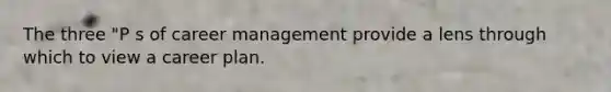 The three "P s of career management provide a lens through which to view a career plan.