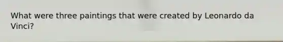 What were three paintings that were created by Leonardo da Vinci?